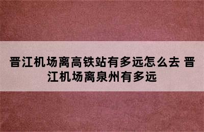 晋江机场离高铁站有多远怎么去 晋江机场离泉州有多远